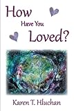 How Have You Loved? by Karen T. Hluchan
