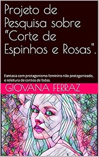 Livro Projeto de Pesquisa sobre “Corte de Espinhos e Rosas".: Fantasia com protagonismo feminino não protagonizado, e releitura de contos de fadas.