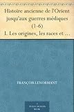 Histoire ancienne de l'Orient jusqu'aux guerres médiques (1-6) I. Les origines, les races et les la by 