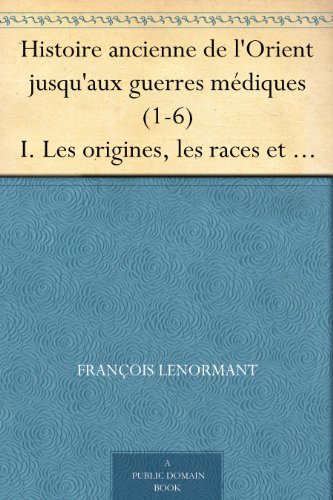 Histoire ancienne de l'Orient jusqu'aux guerres médiques (1-6) I. Les origines, les races et les la by François Lenormant