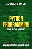 Python Programming for Beginners: The Ultimate Crash Course in Python Programming. A Comprehensive Guide to Mastering the Powerful Programming Language and Learn Machine Learning by 