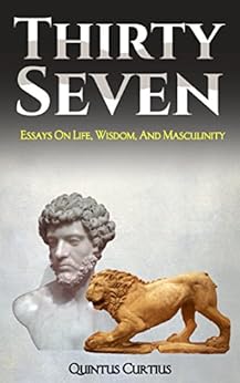 Thirty Seven: Essays On Life, Wisdom, And Masculinity by [Curtius, Quintus]