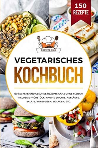 Vegetarisches Kochbuch: 150 leckere und gesunde Rezepte ganz ohne Fleisch. Inklusive Frühstück, Hauptgerichte, Aufläufe, Salate, Vorspeisen, Beilagen, etc. (German Edition)
