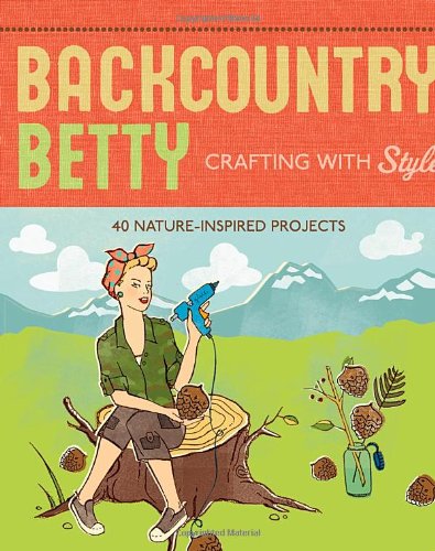 Backcountry Betty Crafting With Style: 40 Nature-Inspired Projects
