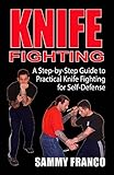 Knife Fighting : A Step-By-Step Guide to Practical Knife Fighting for Self-Defense by Sammy Franco