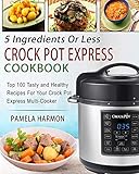 5 Ingredients or Less Crock Pot Express Cookbook: Top 100 Tasty and Healthy Recipes for Your Crock Pot Express Multi-cooker