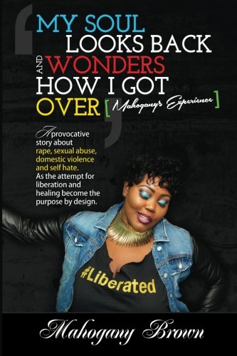 My Soul Looks Back and Wonders How I Got Over, Mahogany's Experience: A provocative story about rape, sexual abuse, domestic violence and self hate. ... and healing become the purpose by design.