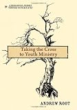 Taking the Cross to Youth Ministry (A Theological Journey Through Youth Ministry) by Andrew Root