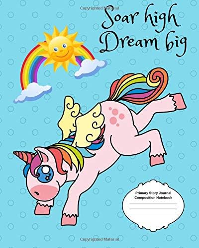 Soar High Dream Big Primary Story Journal Composition Notebook: Grade Level K-2 to Third Grade Unicorn with Magical Rainbow, Dotted Midline Cute ... Children, Early Childhood to Kindergarten Paperback – August 7, 2018