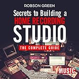 Secrets to Building a Home Recording Studio: The Complete Guide by