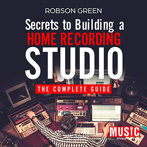 Secrets to Building a Home Recording Studio: The Complete Guide by Robson Green