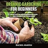 Organic Gardening for Beginners: Learn How to Easily Start and Run Your Own Organic Garden, and How by