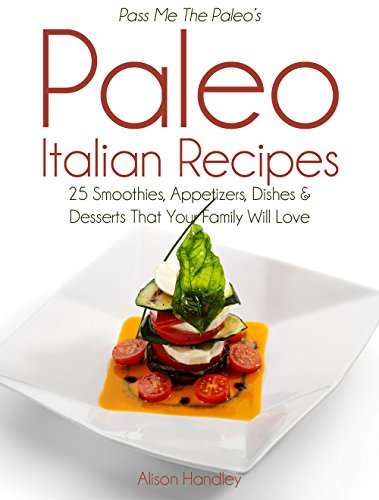 Pass Me The Paleo's Paleo Italian Recipes: 25 Smoothies, Appetizers, Dishes and Desserts That Your F by Alison Handley