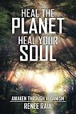 Heal The Planet. Heal Your Soul: Awaken Through Veganism by Renee Raia