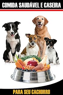 Guia Comida Caseira e Saudável para seu Cachorro: Nada melhor para a saúde do seu melhor amigo