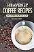 Heavenly Coffee Recipes: Spice Up Your Regular Cup of Joe by Stephanie Sharp