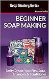 Soap Mastery: Beginner Soap Making: Easily Create Your First Soap, Shampoo & Conditioner by Luanna Wallis