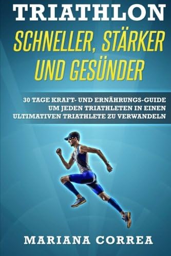 TRIATHLON SCHNELLER, STARKER Und GESUNDER: 30 TAGE KRAFT- UND ERNAHRUNGS-GUIDE UM JEDEN TRIATHLETEN IN EINEN ULTIMATIVEN TRIATHLETE Zu VERWANDELN (German Edition)