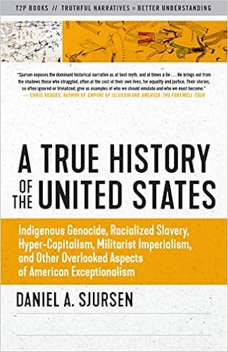 A True History Of The United States Indigenous Genocide Racialized Slavery Hyper Capitalism Militarist Imperialism And Other Overlooked Aspects Of American Exceptionalism Sunlight Editions Sjursen Daniel 9781586422530 Amazon Com Books