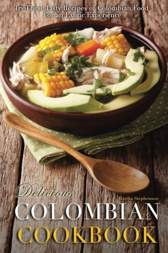 Delicious Colombian Cookbook: Try These Tasty Recipes of Colombian Food for an Exotic Experience