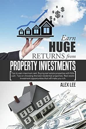 Amazon Com Earn Huge Returns From Property Investments Tips To Earn Maximum Rent Buying Real Estate Properties With Little Cash Tips On Choosing The Best Residential Opportunities That Will Make You Rich