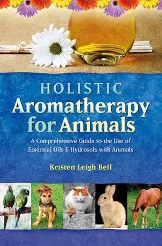 Download Holistic Aromatherapy for Animals: A Comprehensive Guide to the Use of Essential Oils & Hydrosols with Animals PDF