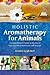 Holistic Aromatherapy for Animals: A Comprehensive Guide to the Use of Essential Oils & Hydrosols wi by