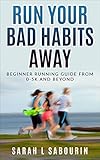 Run: Your Bad Habits Away Beginner Running Guide From 0-5k And Beyond (Weight, loss, Diet, Run, Runn by Sarah. L Sabourin