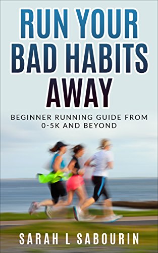 Run: Your Bad Habits Away Beginner Running Guide From 0-5k And Beyond (Weight, loss, Diet, Run, Runn by Sarah. L Sabourin