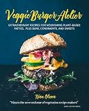 Veggie Burger Atelier: Extraordinary Recipes for Nourishing Plant-Based Patties, Plus Buns, Condimen