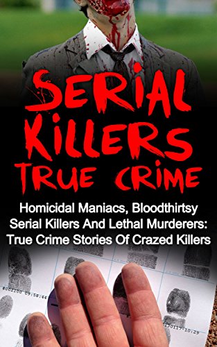 Serial Killers True Crime: Homicidal Maniacs, Bloodthirsty Serial Killers And Lethal Murderers: True Crime Stories Of Crazed Killers (Cold Cases)