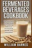 Fermented Beverages Cookbook: The Ultimate Recipe Book for Creating Delicious Fermented Drinks and S Fermented Beverages Cookbook: The Ultimate Recipe Book for Creating Delicious Fermented Drinks and S