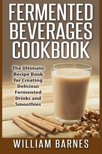 Fermented Beverages Cookbook: The Ultimate Recipe Book for Creating Delicious Fermented Drinks and S Fermented Beverages Cookbook: The Ultimate Recipe Book for Creating Delicious Fermented Drinks and S