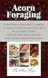 Acorn Foraging: Everything You Need to Know to Harvest One of Autumn’s Best Wild Edible Foods, with Recipes, Photographs and Step-By-Step Instructions