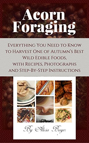 Acorn Foraging: Everything You Need to Know to Harvest One of Autumn's Best Wild Edible Foods, with Recipes, Photographs and Step-By-Step Instructions