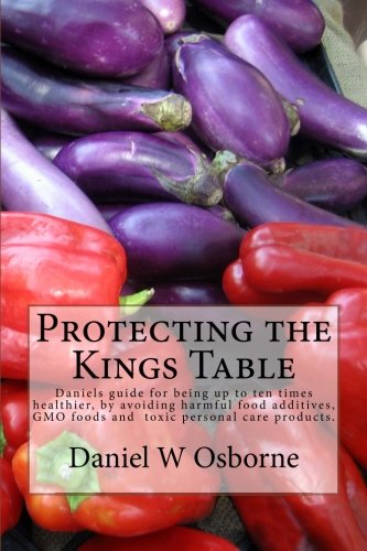 Protecting The Kings Table: Daniels guide for being up to ten times healthier, by avoiding harmful f by Daniel W Osborne