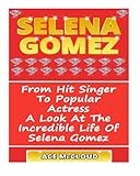 Selena Gomez: From Hit Singer To Popular Actress- A Look At The Incredible Life Of Selena Gomez