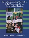 How to Perform Acting out History in the Classroom to Enrich Social Studies Education, Morris, Ronald V. and Welch, Michael S., 0787271020
