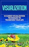 Visualization: Visualization Techniques: 10 Guided Visualization Techniques to Transform Your Life (Visualization, Visualization Techniques, Law of Attraction, Manifestation)