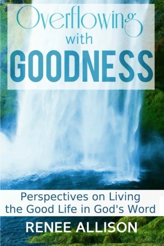 Overflowing with Goodness: Perspectives on Living the Good Life in God's Word Overflowing with Goodness: Perspectives on Living the Good Life in God's Word