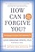 How Can I Forgive You?: The Courage to Forgive, The Freedom Not To