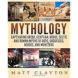 Mythology: Captivating Greek, Egyptian, Norse, Celtic and Roman Myths of Gods, Goddesses, Heroes, and Monsters