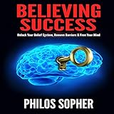 Believing Success: How to Be Successful - Unlock Your Belief System, Remove Barriers & Free Your Min by