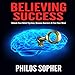 Believing Success: How to Be Successful - Unlock Your Belief System, Remove Barriers & Free Your Min by
