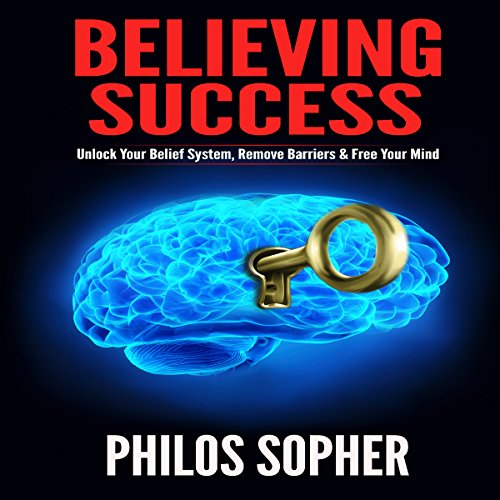 Believing Success: How to Be Successful - Unlock Your Belief System, Remove Barriers & Free Your Min by Philos Sopher