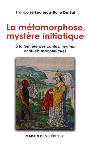 La métamorphose, mystère initiatique : A la lumière des contes, mythes et rituels maçonniques by Françoise Leclercq-Bolle de Bal