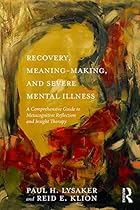 Recovery, Meaning-Making, and Severe Mental Illness: A Comprehensive Guide to Metacognitive Reflection and Insight Therapy Recovery, Meaning-Making, and Severe Mental Illness: A Comprehensive Guide to Metacognitive Reflection and Insight Therapy