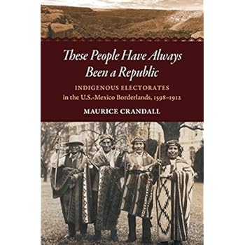 These People Have Always Been a Republic: Indigenous Electorates in the U.S.-Mexico Borderlands, 1598�1912 (The David J. Weber Series in the New Borderlands History)