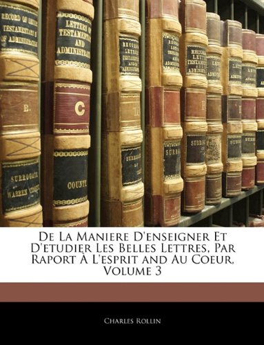 De La Maniere D'enseigner Et D'etudier Les Belles Lettres, Par Raport À L'esprit and Au Coeur, Volume 3 (French Edition) -  Charles Rollin, Paperback