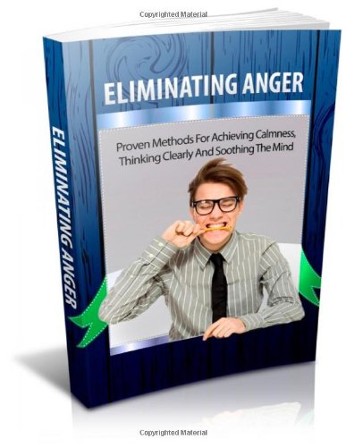 Eliminating Anger: Proven Methods for Achieving Calmness, Thinking clearly and soothing The Mind Eliminating Anger: Proven Methods for Achieving Calmness, Thinking clearly and soothing The Mind